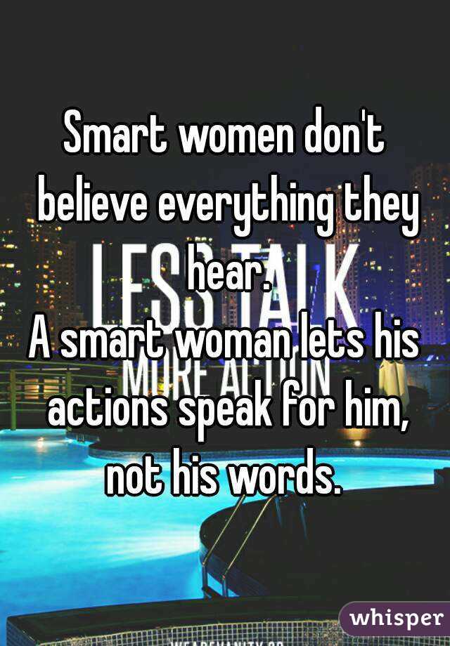 Smart women don't believe everything they hear.
A smart woman lets his actions speak for him, not his words. 