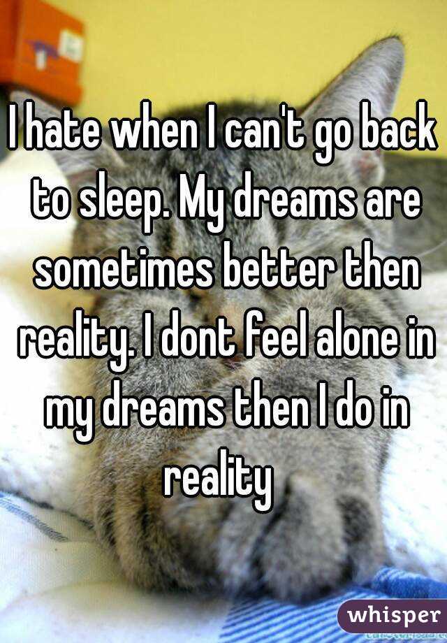 I hate when I can't go back to sleep. My dreams are sometimes better then reality. I dont feel alone in my dreams then I do in reality  