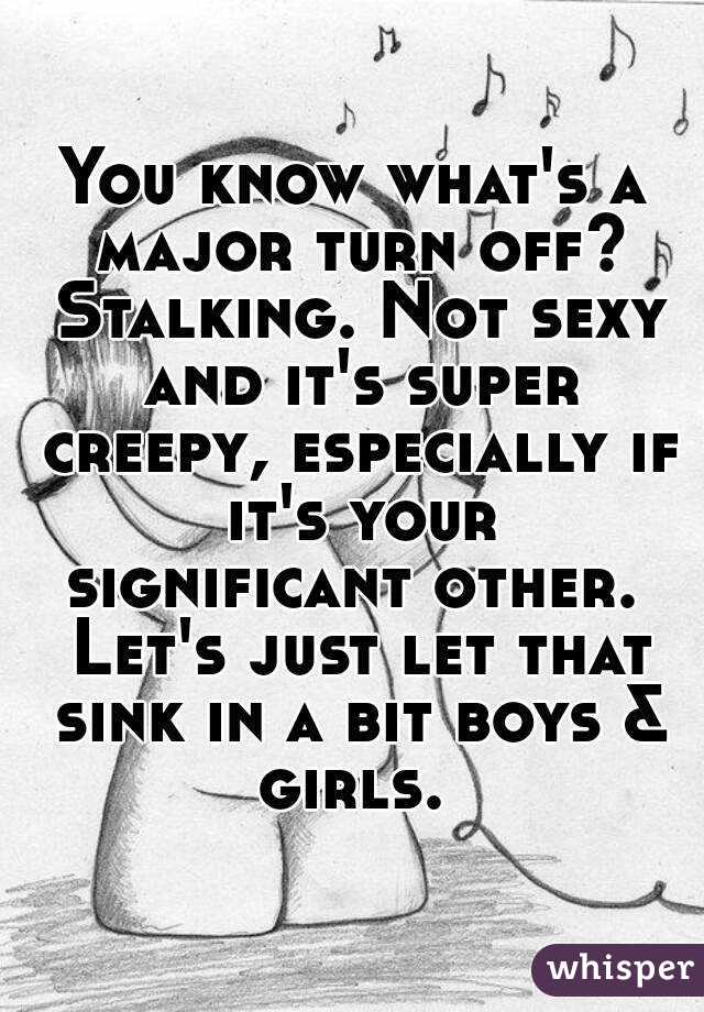 You know what's a major turn off? Stalking. Not sexy and it's super creepy, especially if it's your significant other.  Let's just let that sink in a bit boys & girls. 