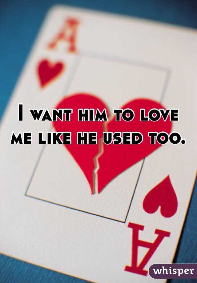 I want him to love me like he used too. 
