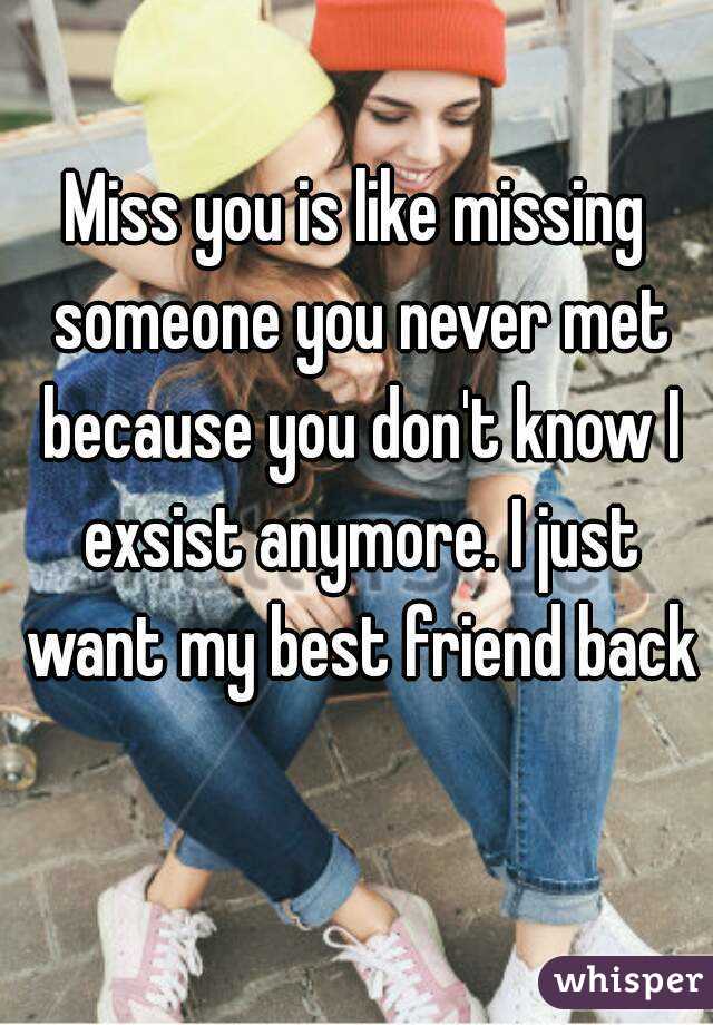 Miss you is like missing someone you never met because you don't know I exsist anymore. I just want my best friend back 