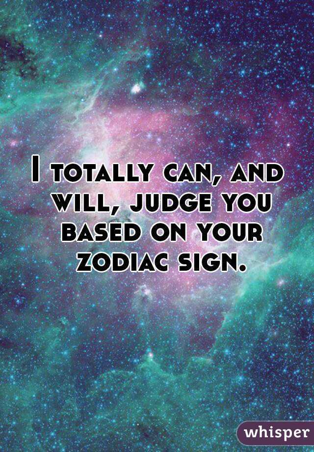 I totally can, and will, judge you based on your zodiac sign.