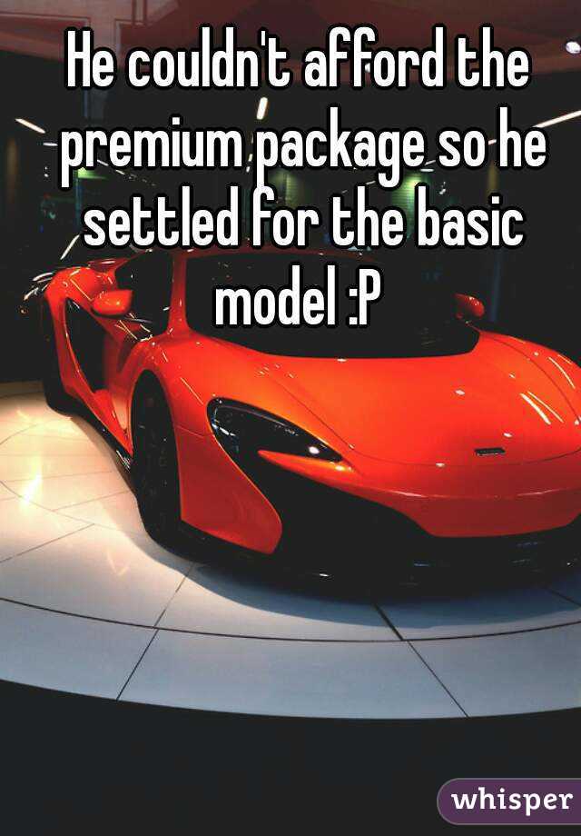 He couldn't afford the premium package so he settled for the basic model :P 