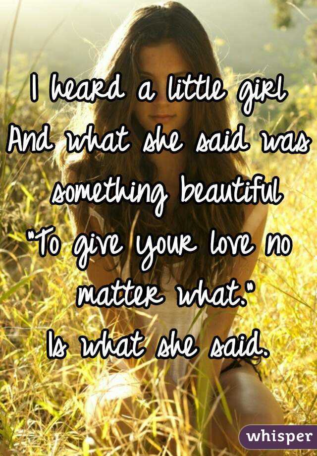 I heard a little girl
And what she said was something beautiful
"To give your love no matter what."
Is what she said.