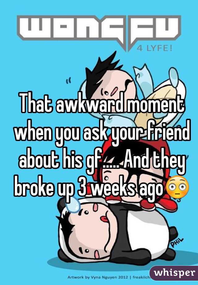 That awkward moment when you ask your friend about his gf..... And they broke up 3 weeks ago😳
