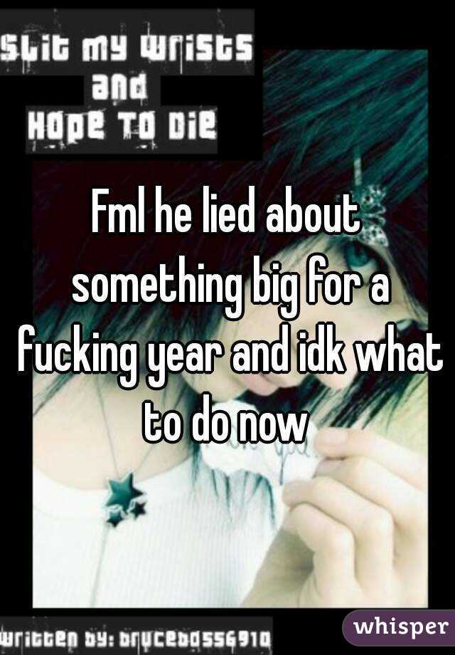Fml he lied about something big for a fucking year and idk what to do now 