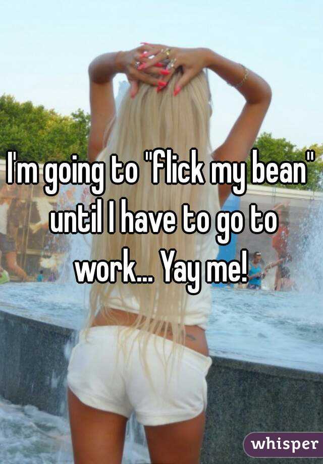I'm going to "flick my bean" until I have to go to work... Yay me! 