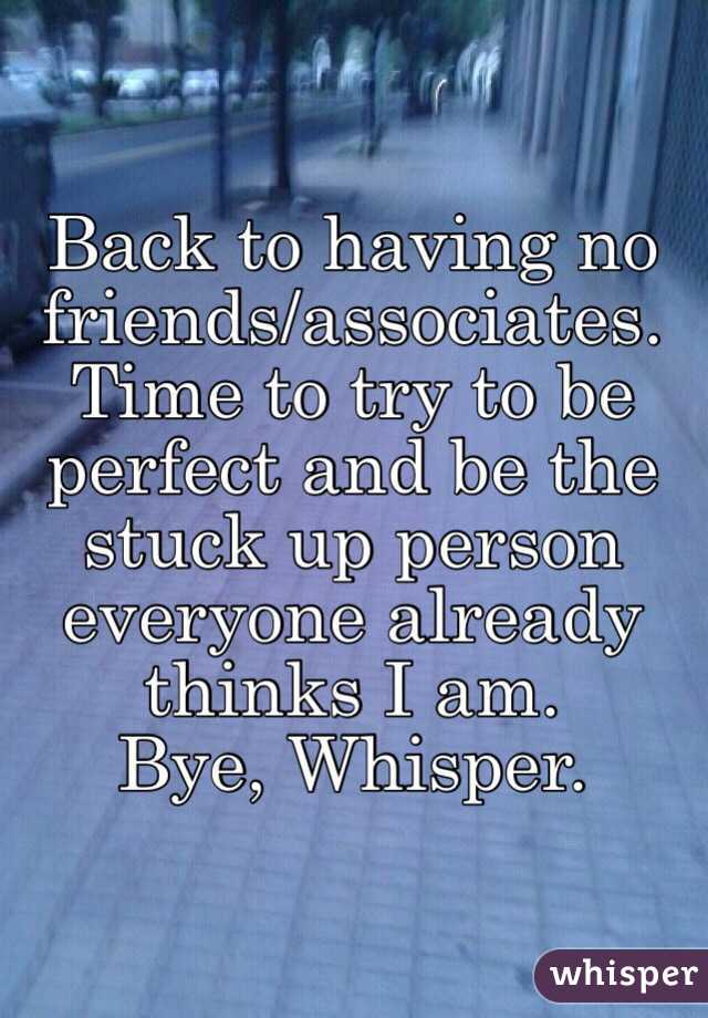 Back to having no friends/associates. Time to try to be perfect and be the stuck up person everyone already thinks I am.
Bye, Whisper.