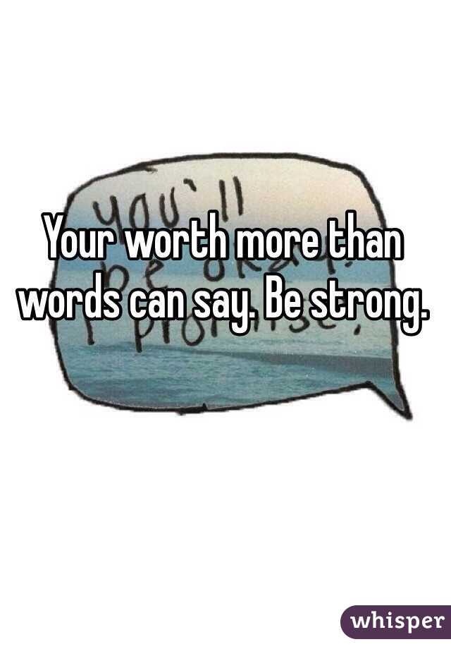 Your worth more than words can say. Be strong.