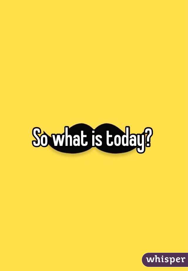 So what is today?