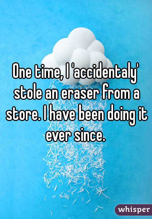 One time, I 'accidentaly' stole an eraser from a store. I have been doing it ever since. 