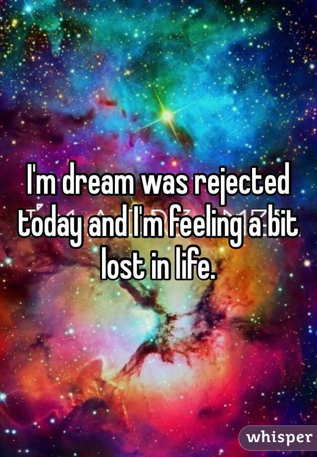 I'm dream was rejected today and I'm feeling a bit lost in life. 