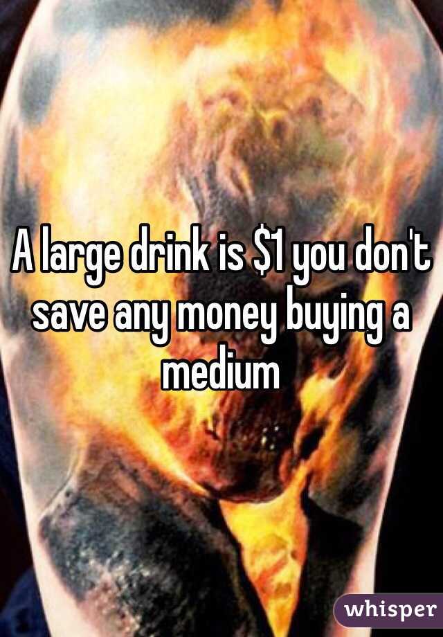 A large drink is $1 you don't save any money buying a medium 