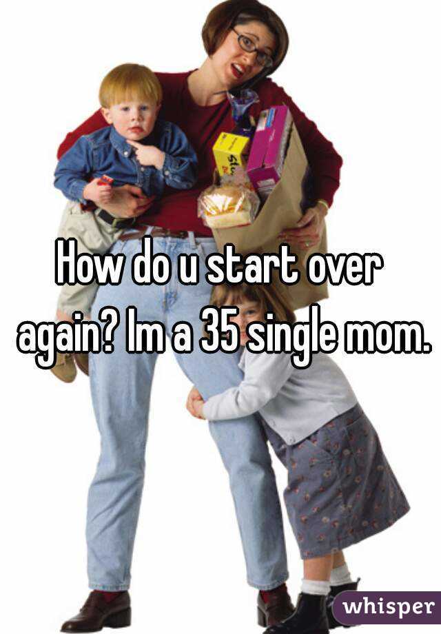 How do u start over again? Im a 35 single mom.