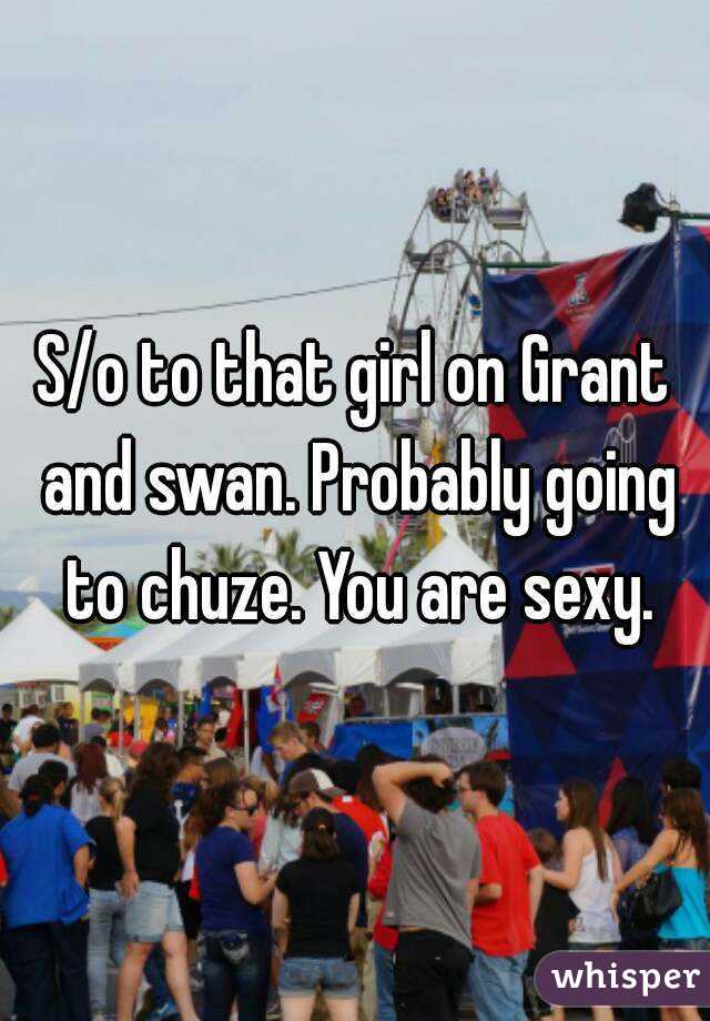S/o to that girl on Grant and swan. Probably going to chuze. You are sexy.