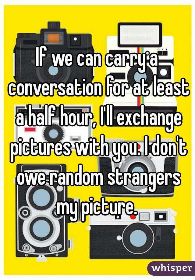 If we can carry a conversation for at least a half hour, I'll exchange pictures with you. I don't owe random strangers my picture. 