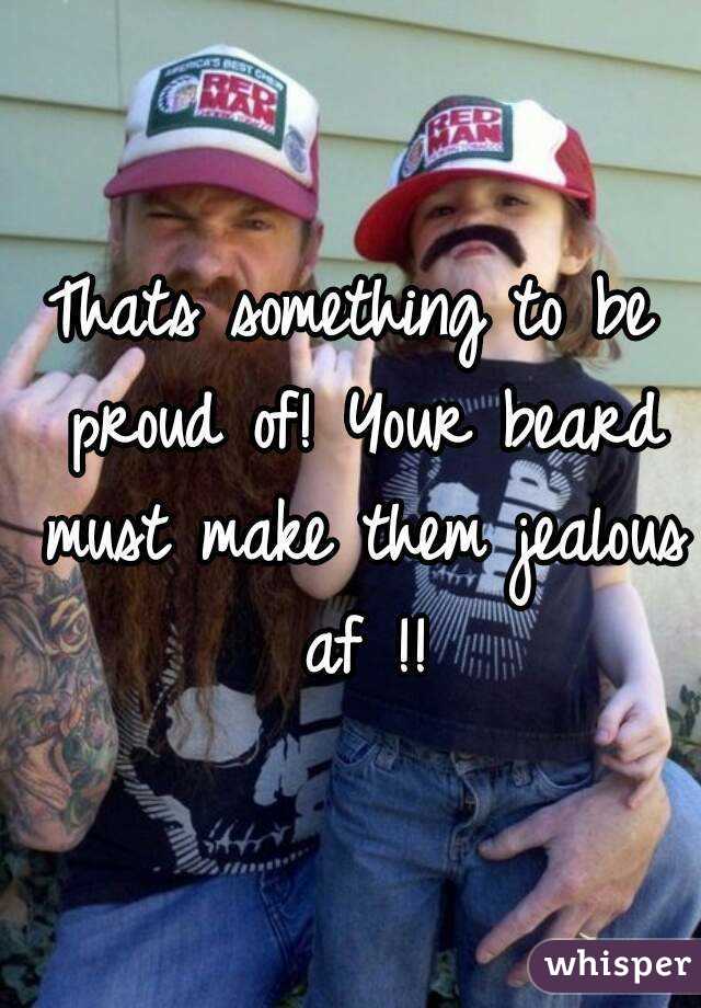 Thats something to be proud of! Your beard must make them jealous af !!