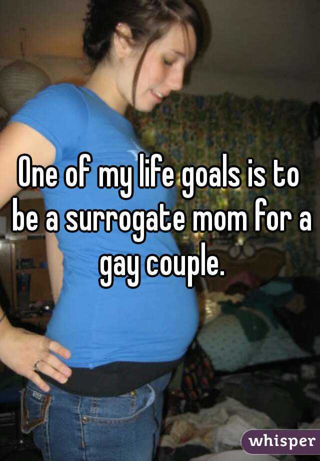 One of my life goals is to be a surrogate mom for a gay couple.