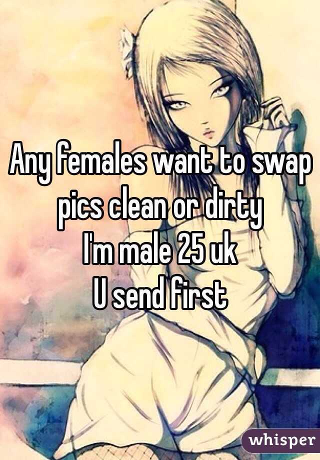 Any females want to swap pics clean or dirty 
I'm male 25 uk 
U send first 