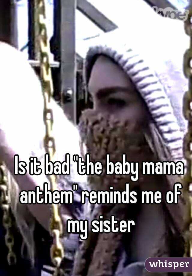 Is it bad "the baby mama anthem" reminds me of my sister