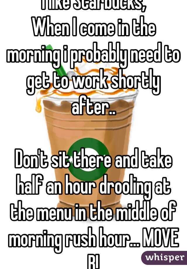 I like Starbucks, 
When I come in the morning i probably need to get to work shortly after.. 

Don't sit there and take half an hour drooling at the menu in the middle of morning rush hour... MOVE B!