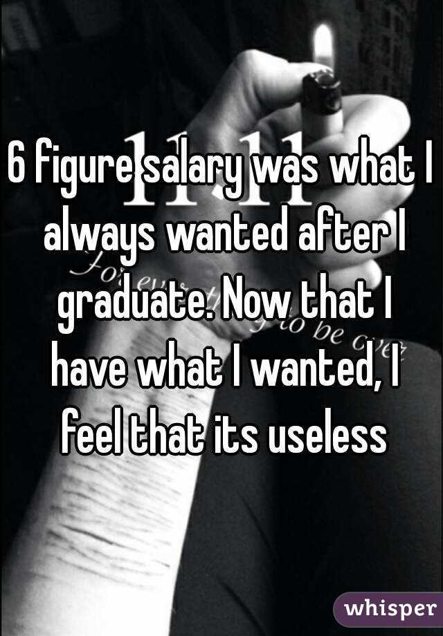 6 figure salary was what I always wanted after I graduate. Now that I have what I wanted, I feel that its useless
