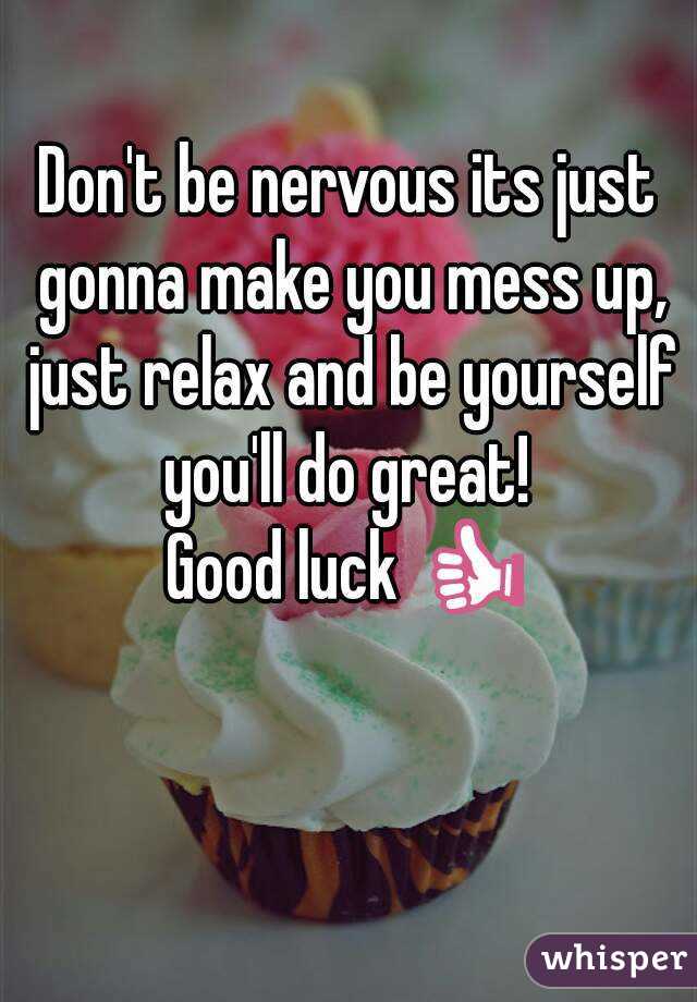 Don't be nervous its just gonna make you mess up, just relax and be yourself you'll do great! 
Good luck 👍