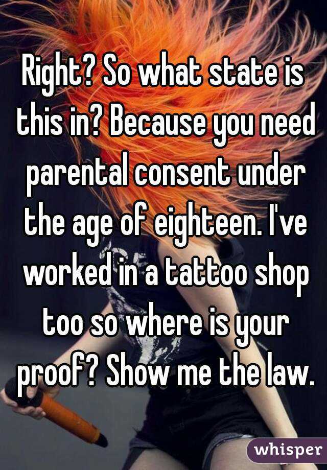 Right? So what state is this in? Because you need parental consent under the age of eighteen. I've worked in a tattoo shop too so where is your proof? Show me the law.