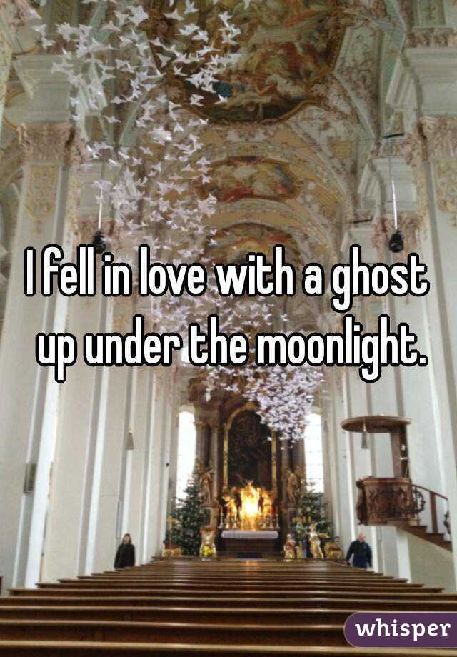 I fell in love with a ghost up under the moonlight.