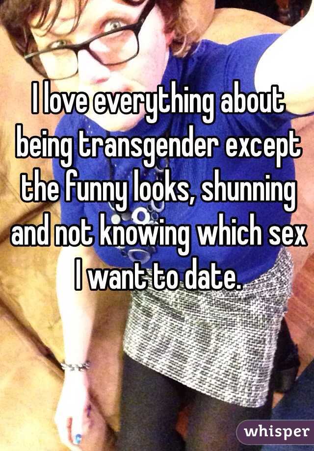 I love everything about being transgender except the funny looks, shunning and not knowing which sex I want to date.  