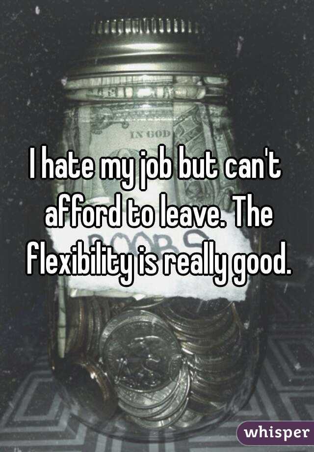I hate my job but can't afford to leave. The flexibility is really good.