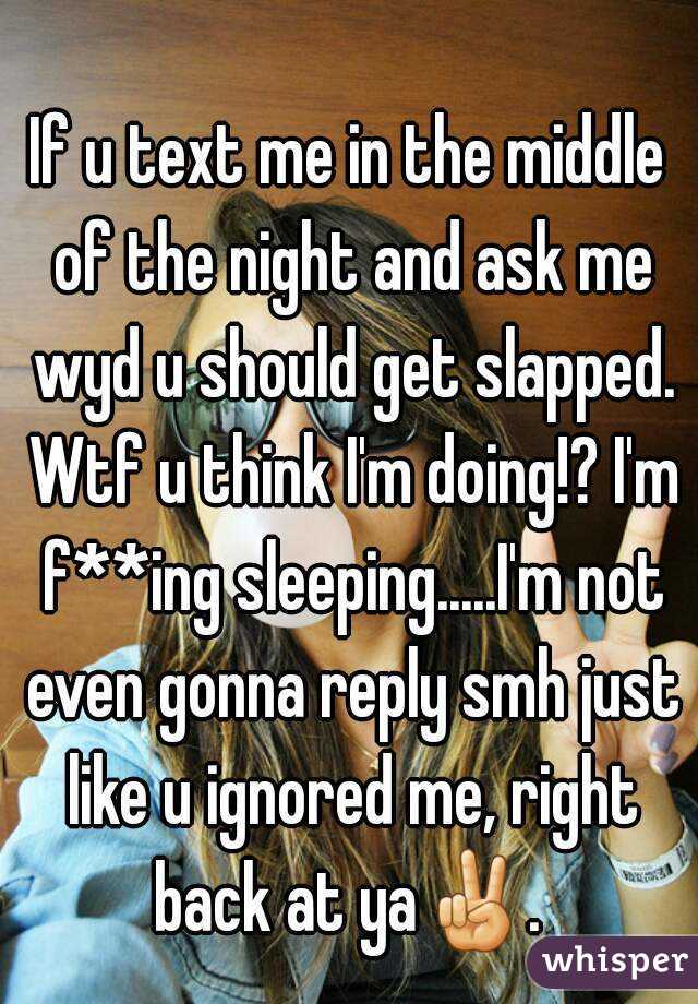 If u text me in the middle of the night and ask me wyd u should get slapped. Wtf u think I'm doing!? I'm f**ing sleeping.....I'm not even gonna reply smh just like u ignored me, right back at ya✌. 