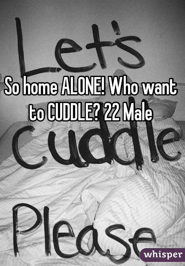 So home ALONE! Who want to CUDDLE? 22 Male