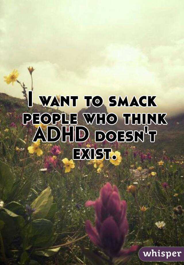 I want to smack people who think ADHD doesn't exist.
