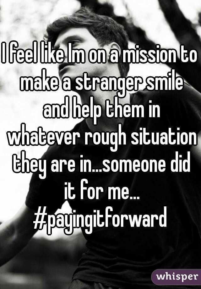 I feel like Im on a mission to make a stranger smile and help them in whatever rough situation they are in...someone did it for me...
#payingitforward