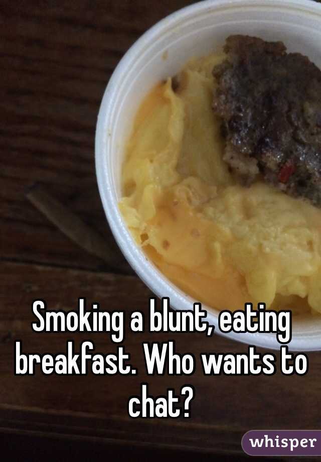 Smoking a blunt, eating breakfast. Who wants to chat?