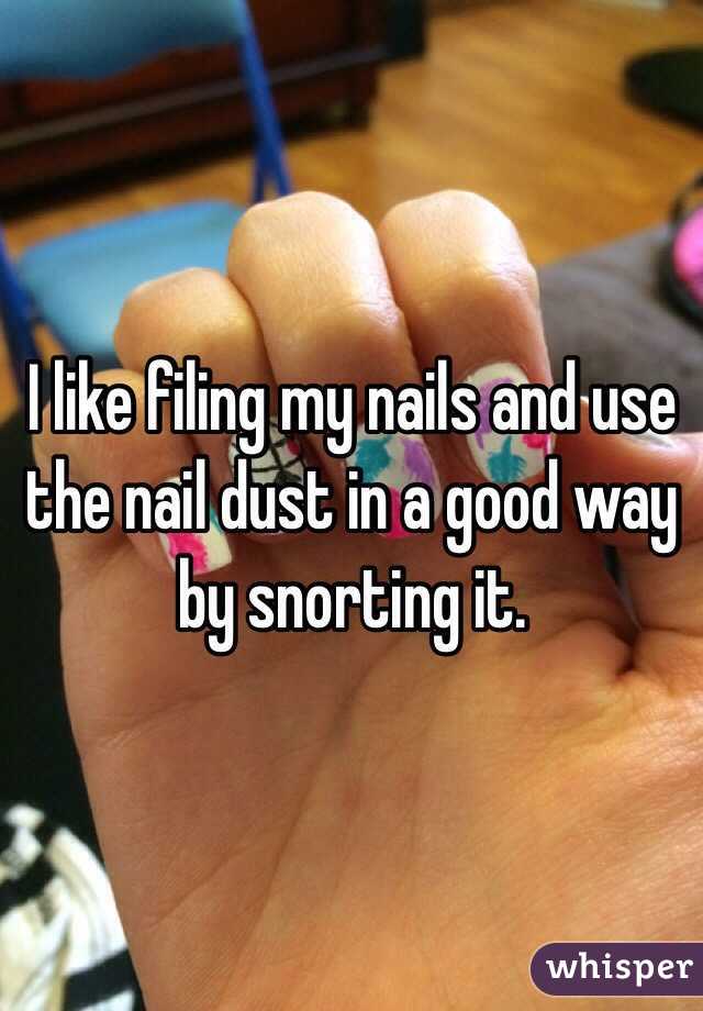 I like filing my nails and use the nail dust in a good way by snorting it. 