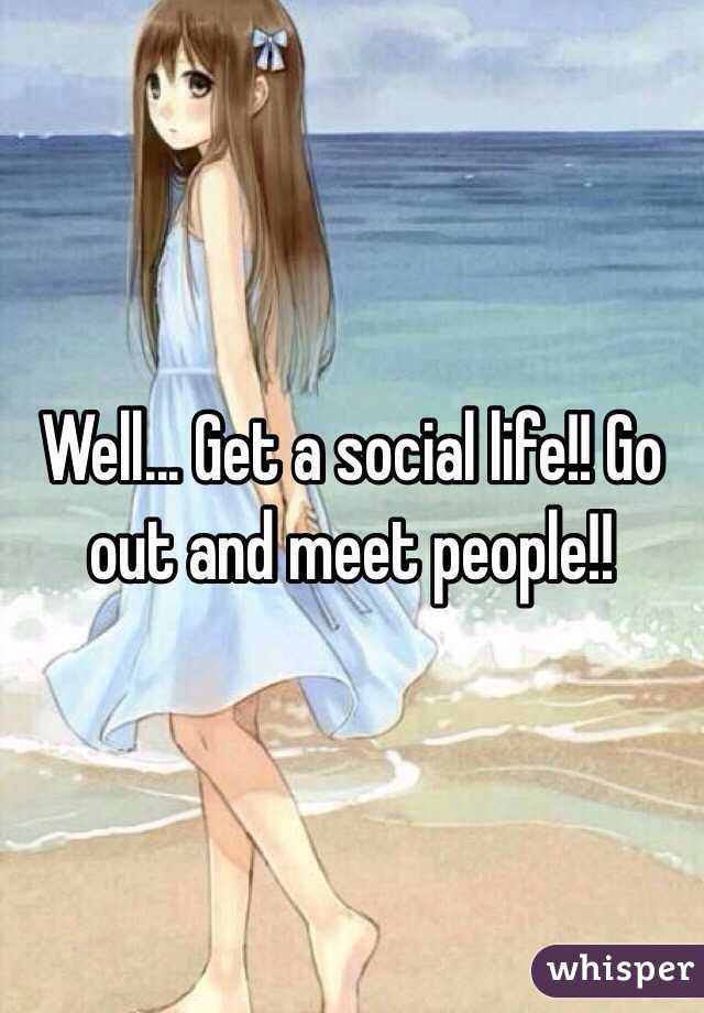 Well... Get a social life!! Go out and meet people!!