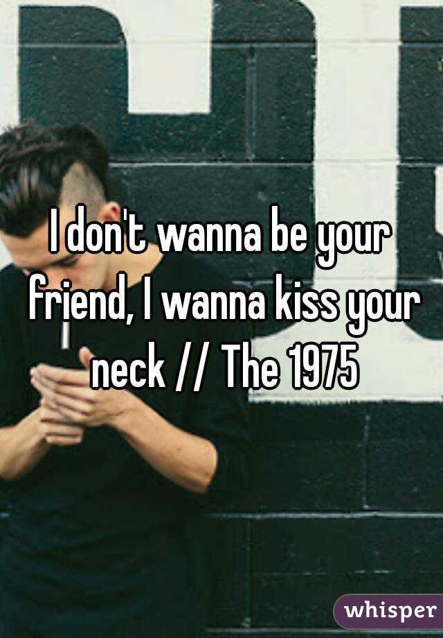 I don't wanna be your friend, I wanna kiss your neck // The 1975