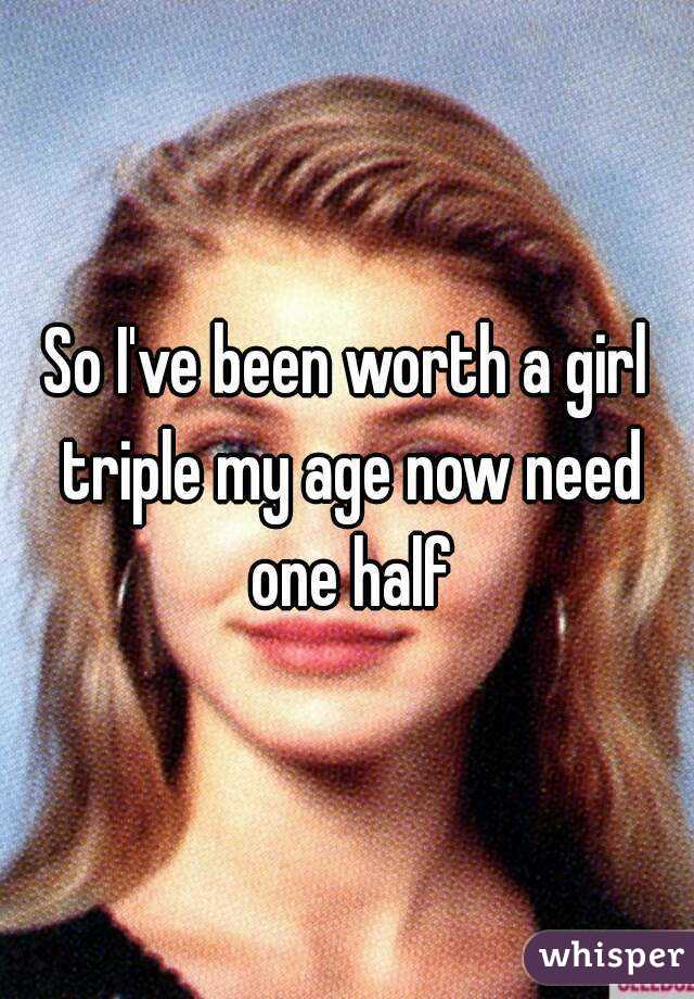 So I've been worth a girl triple my age now need one half