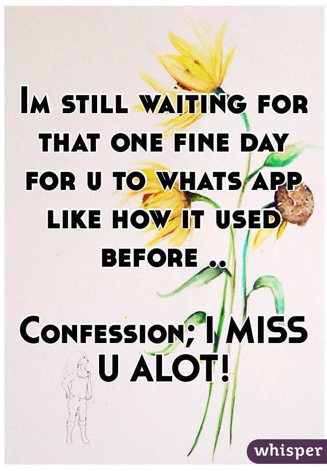 Im still waiting for that one fine day for u to whats app like how it used before ..

Confession; I MISS U ALOT! 