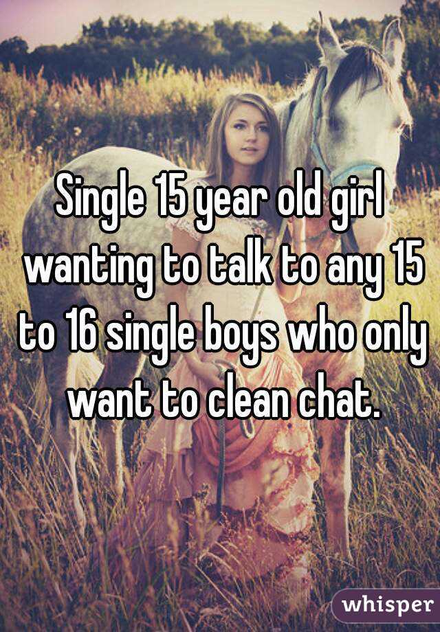 Single 15 year old girl wanting to talk to any 15 to 16 single boys who only want to clean chat.