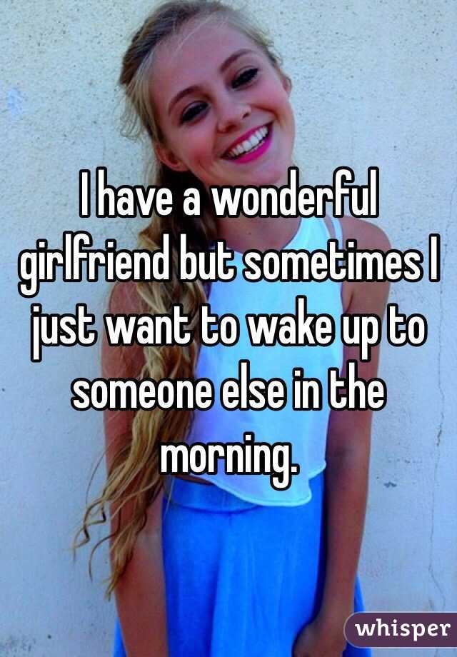 I have a wonderful girlfriend but sometimes I just want to wake up to someone else in the morning. 