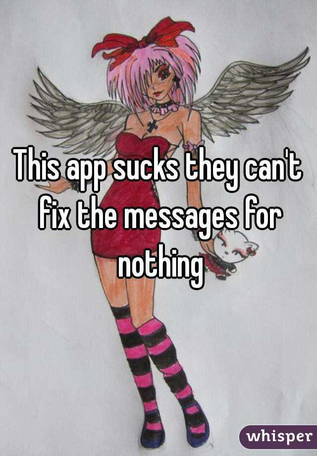 This app sucks they can't fix the messages for nothing