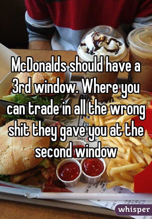 McDonalds should have a 3rd window. Where you can trade in all the wrong shit they gave you at the second window 