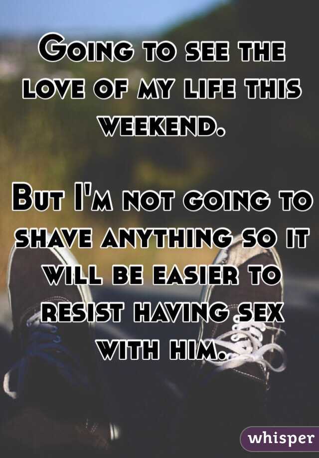 Going to see the love of my life this weekend. 

But I'm not going to shave anything so it will be easier to resist having sex with him. 