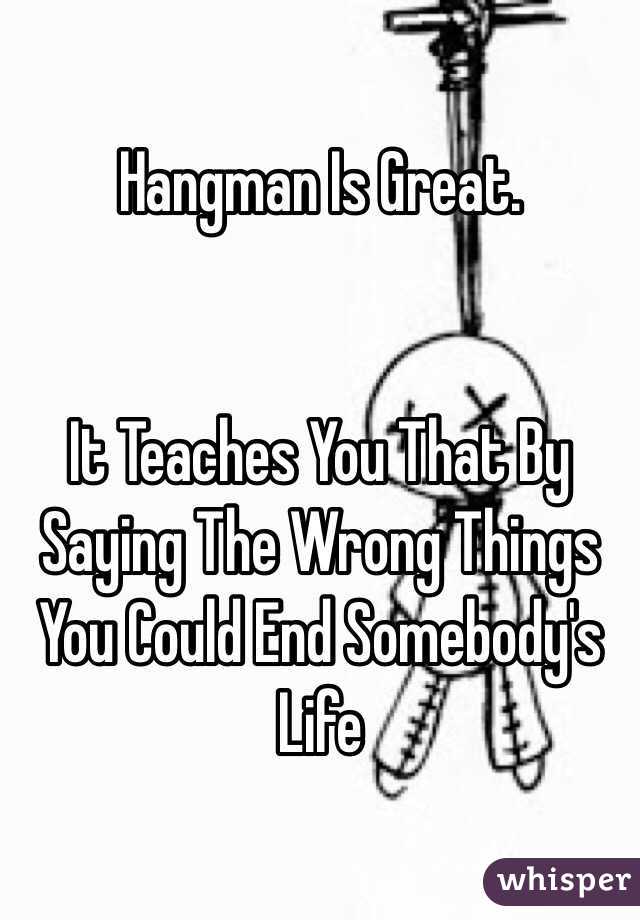 Hangman Is Great.


It Teaches You That By Saying The Wrong Things You Could End Somebody's Life