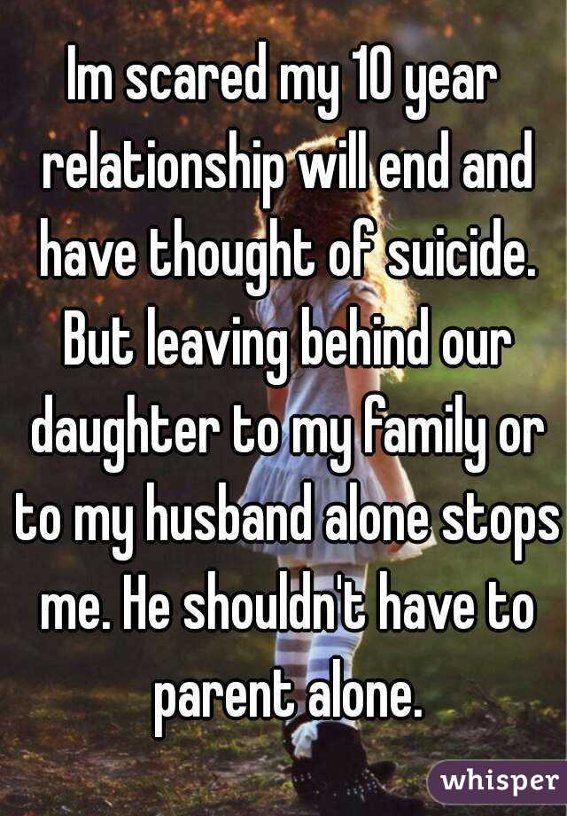 Im scared my 10 year relationship will end and have thought of suicide. But leaving behind our daughter to my family or to my husband alone stops me. He shouldn't have to parent alone.