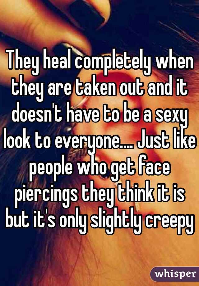 They heal completely when they are taken out and it doesn't have to be a sexy look to everyone.... Just like people who get face piercings they think it is but it's only slightly creepy 