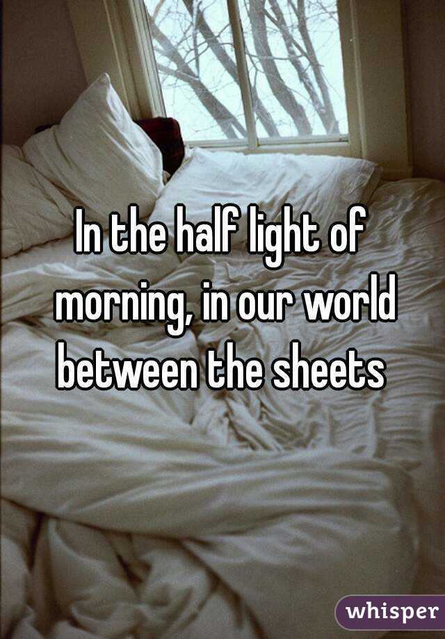 In the half light of morning, in our world between the sheets 